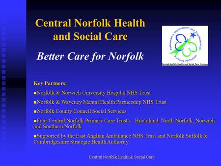 Central Norfolk Health & Social Care Central Norfolk Health and Social Care Better Care for Norfolk Key Partners: Norfolk & Norwich University Hospital.