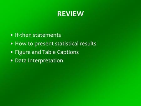 REVIEW If-then statements How to present statistical results Figure and Table Captions Data Interpretation.