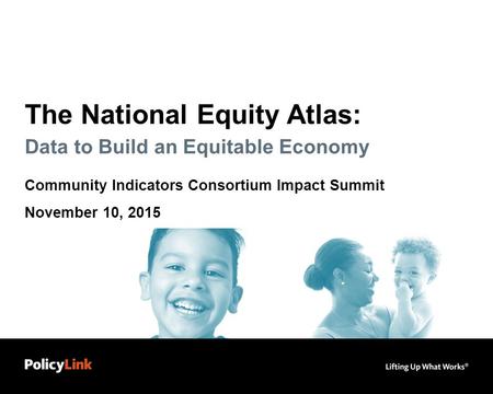 The National Equity Atlas: Data to Build an Equitable Economy Community Indicators Consortium Impact Summit November 10, 2015.