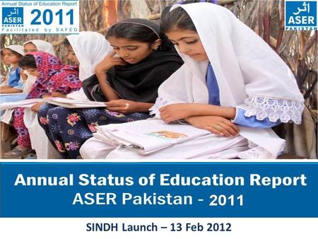 SINDH Launch – 13 Feb 2012. ASER PAKISTAN 2010-2015 ASER - The Annual Status of Education Report (ASER) is a citizen led large scale national household.