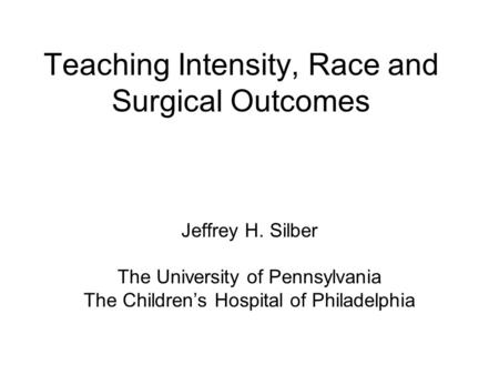 Teaching Intensity, Race and Surgical Outcomes Jeffrey H. Silber The University of Pennsylvania The Children’s Hospital of Philadelphia.