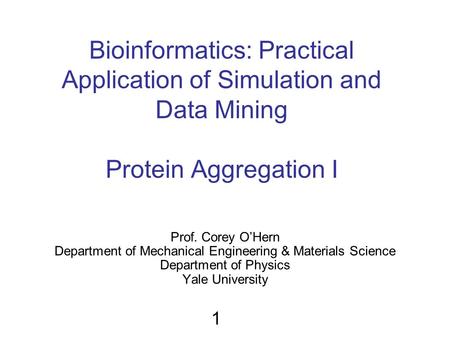 Bioinformatics: Practical Application of Simulation and Data Mining Protein Aggregation I Prof. Corey O’Hern Department of Mechanical Engineering & Materials.