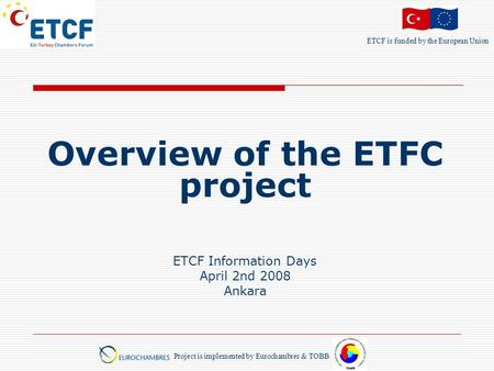 ETCF is funded by the European Union Project is implemented by Eurochambres & TOBB Overview of the ETFC project ETCF Information Days April 2nd 2008 Ankara.