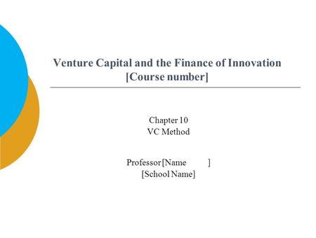 Venture Capital and the Finance of Innovation [Course number] Professor [Name ] [School Name] Chapter 10 VC Method.