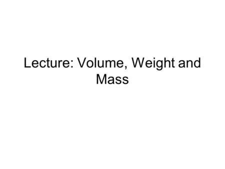 Lecture: Volume, Weight and Mass. 1. All matter occupies volume and has mass A. Volume: occupies space: example? it is the third dimension 1. solids: