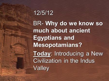 12/5/12 BR- Why do we know so much about ancient Egyptians and Mesopotamians? Today: Introducing a New Civilization in the Indus Valley.