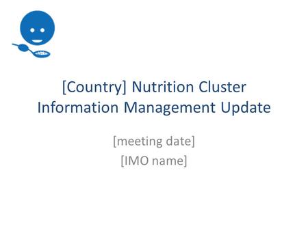 [Country] Nutrition Cluster Information Management Update [meeting date] [IMO name]