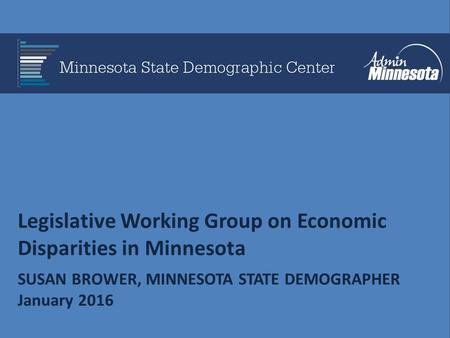 Legislative Working Group on Economic Disparities in Minnesota SUSAN BROWER, MINNESOTA STATE DEMOGRAPHER January 2016.