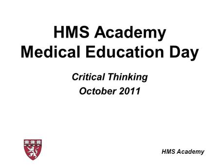 HMS Academy HMS Academy Medical Education Day Critical Thinking October 2011.