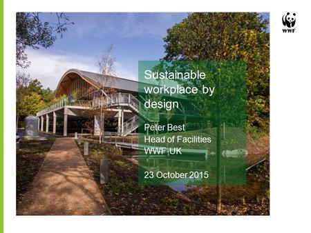 Sustainable workplace by design Peter Best Head of Facilities WWF-UK 23 October 2015.