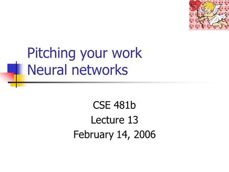 Pitching your work Neural networks CSE 481b Lecture 13 February 14, 2006.