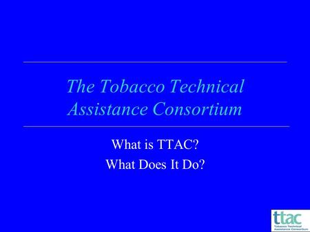 The Tobacco Technical Assistance Consortium What is TTAC? What Does It Do?