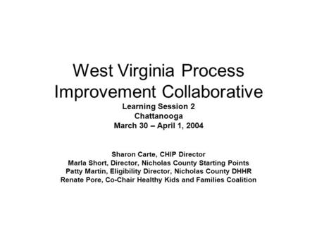 West Virginia Process Improvement Collaborative Learning Session 2 Chattanooga March 30 – April 1, 2004 Sharon Carte, CHIP Director Marla Short, Director,