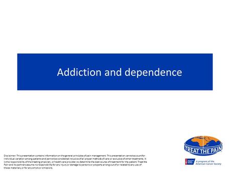 Addiction and dependence Disclaimer: This presentation contains information on the general principles of pain management. This presentation cannot account.