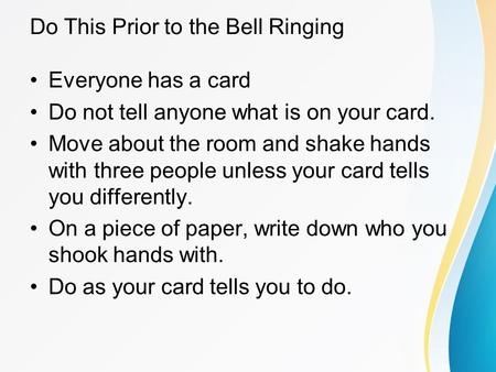 Do This Prior to the Bell Ringing Everyone has a card Do not tell anyone what is on your card. Move about the room and shake hands with three people unless.