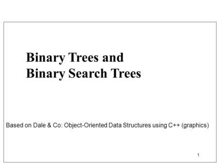 1 Binary Trees and Binary Search Trees Based on Dale & Co: Object-Oriented Data Structures using C++ (graphics)