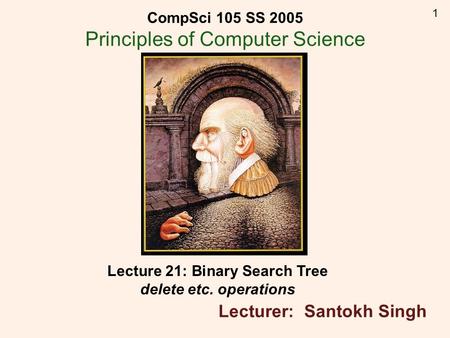 1 Lecture 21: Binary Search Tree delete etc. operations Lecturer: Santokh Singh CompSci 105 SS 2005 Principles of Computer Science.