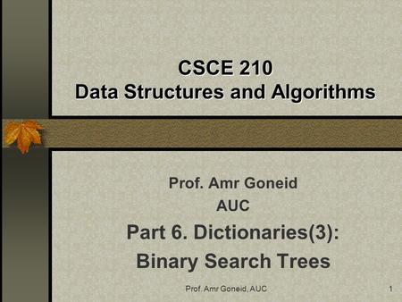 Prof. Amr Goneid, AUC1 CSCE 210 Data Structures and Algorithms Prof. Amr Goneid AUC Part 6. Dictionaries(3): Binary Search Trees.