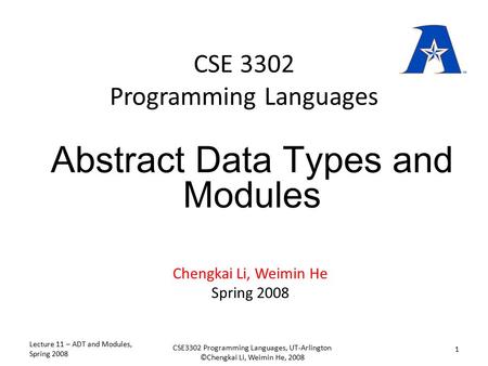 CSE 3302 Programming Languages Chengkai Li, Weimin He Spring 2008 Abstract Data Types and Modules Lecture 11 – ADT and Modules, Spring 2008 1 CSE3302 Programming.