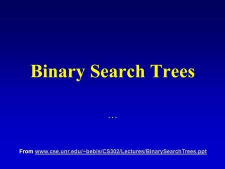 Binary Search Trees … From www.cse.unr.edu/~bebis/CS302/Lectures/BinarySearchTrees.pptwww.cse.unr.edu/~bebis/CS302/Lectures/BinarySearchTrees.ppt.