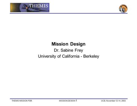 THEMIS MISSION PDRMISSION DESIGN- 1 UCB, November 12-14, 2003 Mission Design Dr. Sabine Frey University of California - Berkeley.