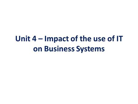 Unit 4 – Impact of the use of IT on Business Systems