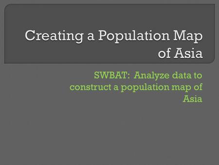 SWBAT: Analyze data to construct a population map of Asia.