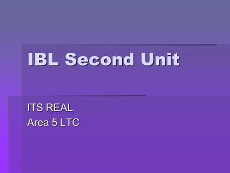 IBL Second Unit ITS REAL Area 5 LTC. Acknowledgements  Vickie DeWitt  Area 5 LTC Director  Helper  Sandy Martin  Presenter  Deb Greaney ITS REAL.