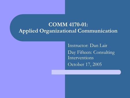 COMM 4170-01: Applied Organizational Communication Instructor: Dan Lair Day Fifteen: Consulting Interventions October 17, 2005.