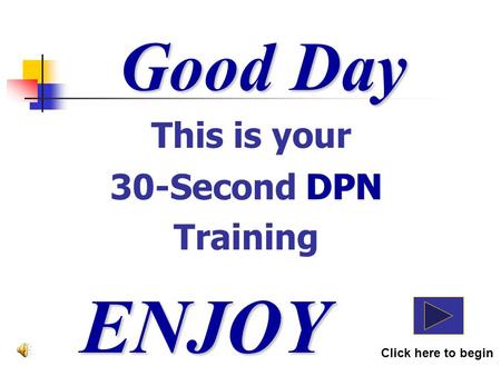 Good Day This is your 30-Second DPN Training ENJOY Click here to begin DPN.