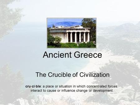 Ancient Greece The Crucible of Civilization cru·ci·ble: a place or situation in which concentrated forces interact to cause or influence change or development.