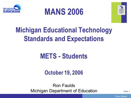 PrevNext | Slide 1 MANS 2006 Michigan Educational Technology Standards and Expectations METS - Students October 19, 2006 Ron Faulds Michigan Department.