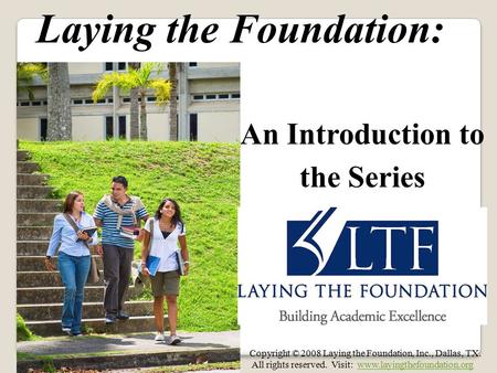 Laying the Foundation: An Introduction to the Series Copyright © 2008 Laying the Foundation, Inc., Dallas, TX. All rights reserved. Visit: www.layingthefoundation.orgwww.layingthefoundation.org.