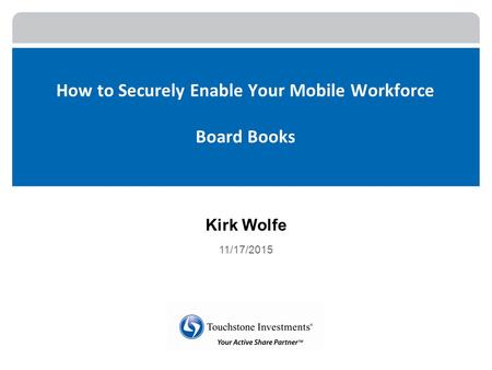 How to Securely Enable Your Mobile Workforce Board Books Kirk Wolfe 11/17/2015.