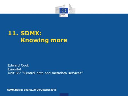 11. SDMX: Knowing more Edward Cook Eurostat Unit B5: “Central data and metadata services” SDMX Basics course, 27-29 October 2015.