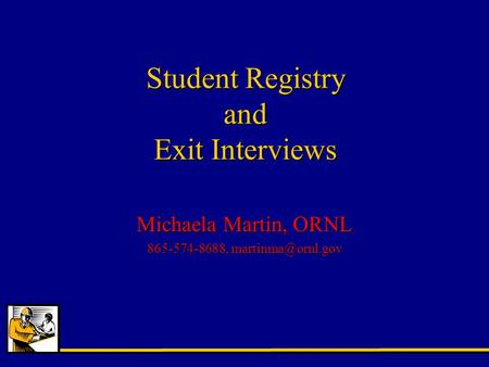 Student Registry and Exit Interviews Michaela Martin, ORNL 865-574-8688,