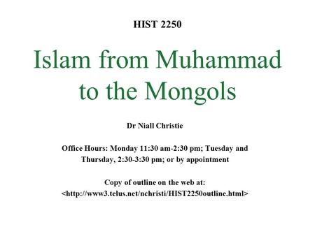 HIST 2250 Islam from Muhammad to the Mongols Dr Niall Christie Office Hours: Monday 11:30 am-2:30 pm; Tuesday and Thursday, 2:30-3:30 pm; or by appointment.