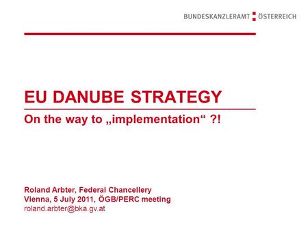 EU DANUBE STRATEGY On the way to „implementation“ ?! Roland Arbter, Federal Chancellery Vienna, 5 July 2011, ÖGB/PERC meeting