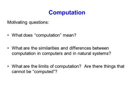 Computation Motivating questions: What does “computation” mean? What are the similarities and differences between computation in computers and in natural.