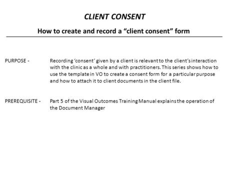 CLIENT CONSENT How to create and record a “client consent” form PURPOSE - Recording ‘consent’ given by a client is relevant to the client’s interaction.