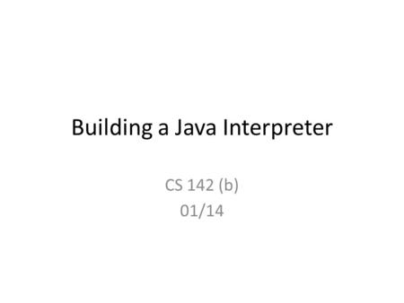 Building a Java Interpreter CS 142 (b) 01/14. Lab Sessions Monday, Wednesday – 10am – noon – ICS 189 Send an email or make an appointment with the TA.