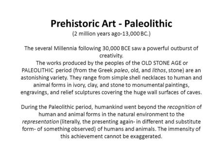 Prehistoric Art - Paleolithic (2 million years ago-13,000 BC.) The several Millennia following 30,000 BCE saw a powerful outburst of creativity. The works.