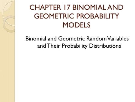 CHAPTER 17 BINOMIAL AND GEOMETRIC PROBABILITY MODELS Binomial and Geometric Random Variables and Their Probability Distributions.