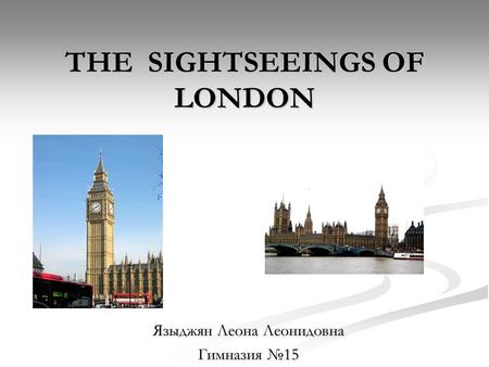 THE SIGHTSEEINGS OF LONDON Языджян Леона Леонидовна Гимназия №15.