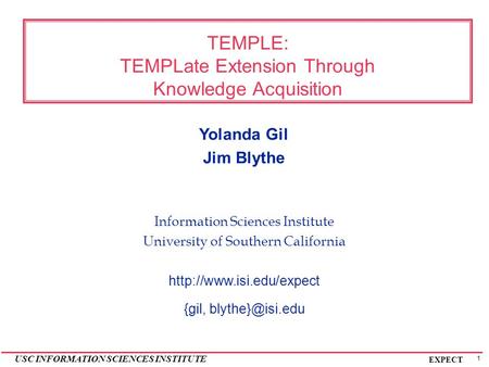 1 USC INFORMATION SCIENCES INSTITUTE EXPECT TEMPLE: TEMPLate Extension Through Knowledge Acquisition Yolanda Gil Jim Blythe Information Sciences Institute.