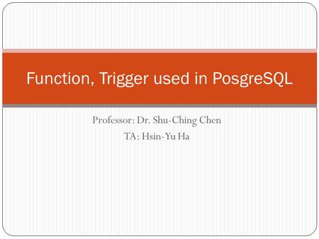 Professor: Dr. Shu-Ching Chen TA: Hsin-Yu Ha Function, Trigger used in PosgreSQL.