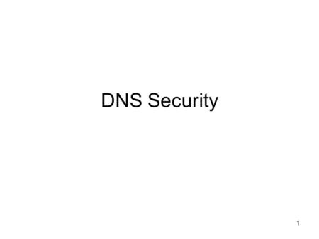 DNS Security 1. Fundamental Problems of Network Security Internet was designed without security in mind –Initial design focused more on how to make it.