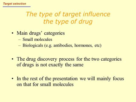 The type of target influence the type of drug Main drugs’ categories –Small molecules –Biologicals (e.g. antibodies, hormones, etc) The drug discovery.