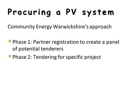 Procuring a PV system Community Energy Warwickshire’s approach Phase 1: Partner registration to create a panel of potential tenderers Phase 2: Tendering.