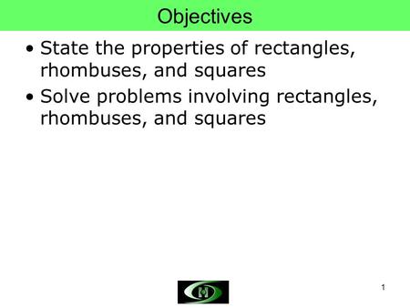 1 Objectives State the properties of rectangles, rhombuses, and squares Solve problems involving rectangles, rhombuses, and squares.